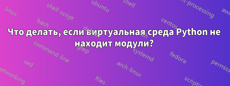 Что делать, если виртуальная среда Python не находит модули?