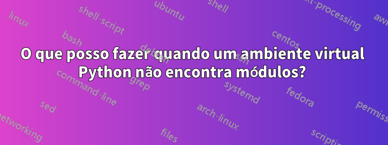 O que posso fazer quando um ambiente virtual Python não encontra módulos?