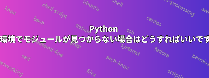 Python 仮想環境でモジュールが見つからない場合はどうすればいいですか?