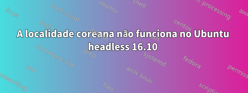 A localidade coreana não funciona no Ubuntu headless 16.10