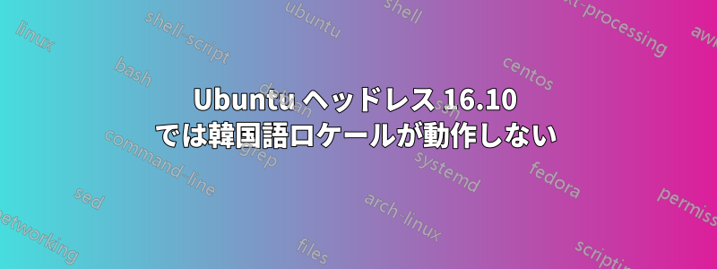 Ubuntu ヘッドレス 16.10 では韓国語ロケールが動作しない