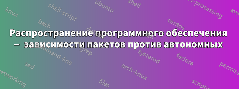 Распространение программного обеспечения — зависимости пакетов против автономных