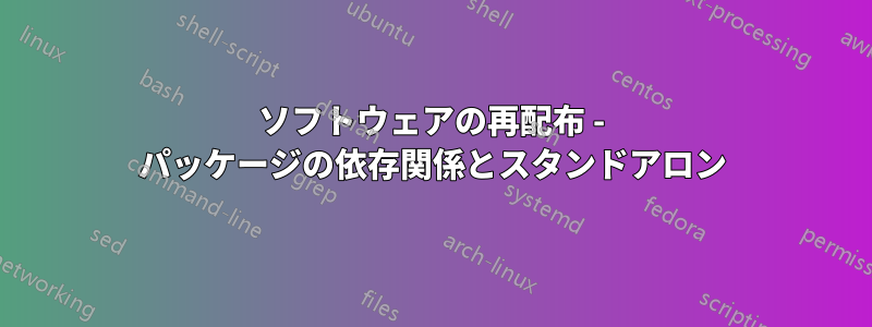 ソフトウェアの再配布 - パッケージの依存関係とスタンドアロン