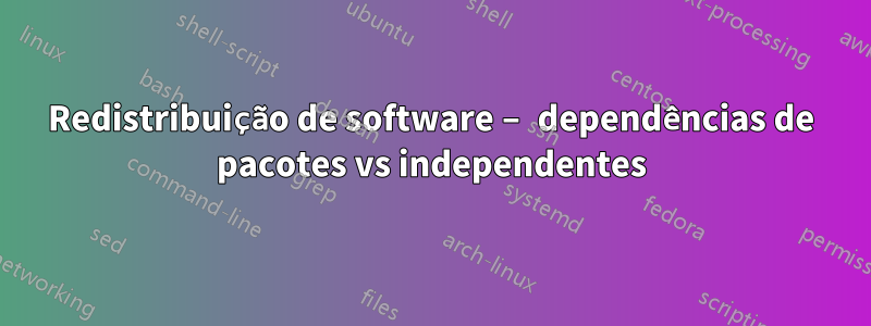 Redistribuição de software – dependências de pacotes vs independentes