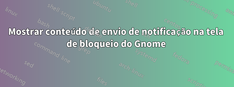 Mostrar conteúdo de envio de notificação na tela de bloqueio do Gnome