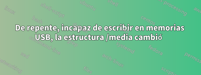 De repente, incapaz de escribir en memorias USB, la estructura /media cambió