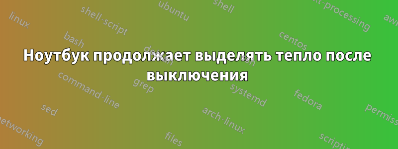 Ноутбук продолжает выделять тепло после выключения