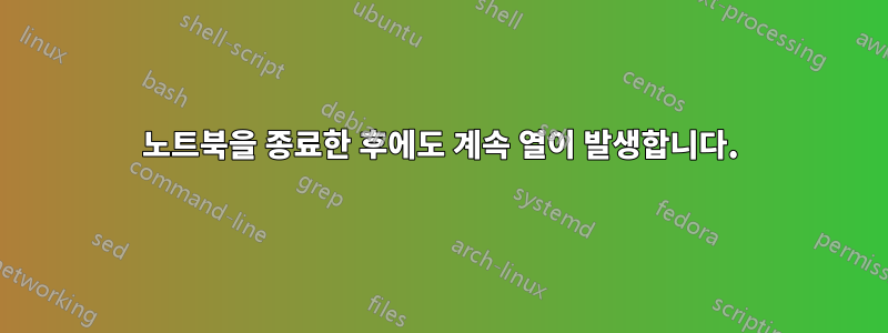 노트북을 종료한 후에도 계속 열이 발생합니다.