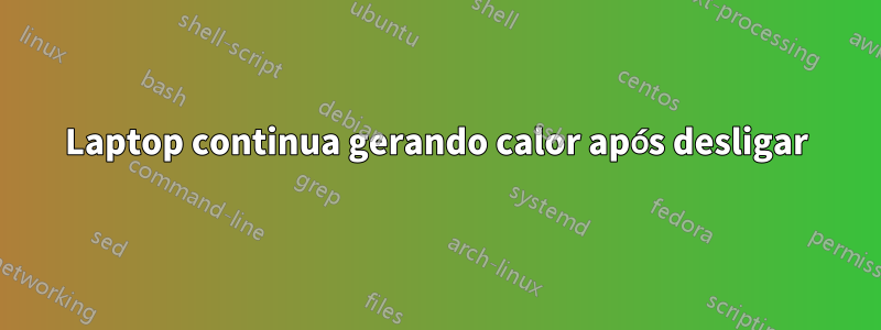Laptop continua gerando calor após desligar