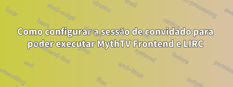 Como configurar a sessão de convidado para poder executar MythTV Frontend e LIRC
