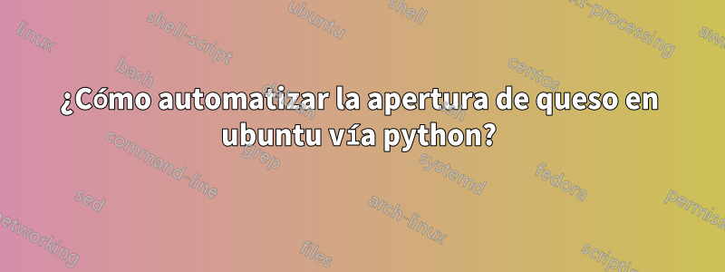 ¿Cómo automatizar la apertura de queso en ubuntu vía python?