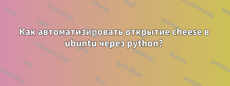 Как автоматизировать открытие cheese в ubuntu через python?