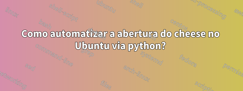 Como automatizar a abertura do cheese no Ubuntu via python?