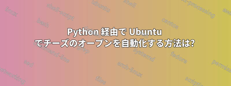 Python 経由で Ubuntu でチーズのオープンを自動化する方法は?