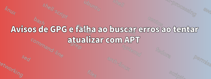 Avisos de GPG e falha ao buscar erros ao tentar atualizar com APT 