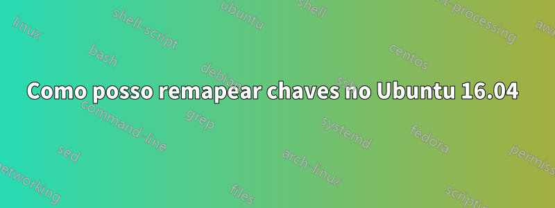 Como posso remapear chaves no Ubuntu 16.04 
