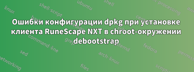 Ошибки конфигурации dpkg при установке клиента RuneScape NXT в chroot-окружении debootstrap