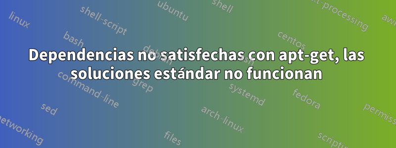 Dependencias no satisfechas con apt-get, las soluciones estándar no funcionan