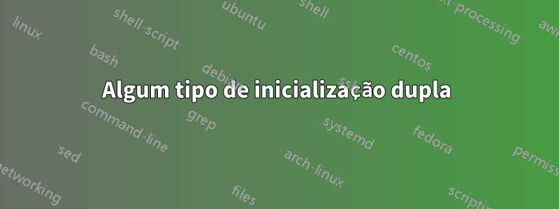 Algum tipo de inicialização dupla