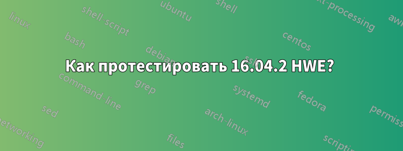 Как протестировать 16.04.2 HWE?