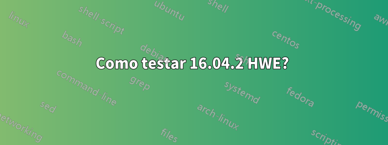 Como testar 16.04.2 HWE?