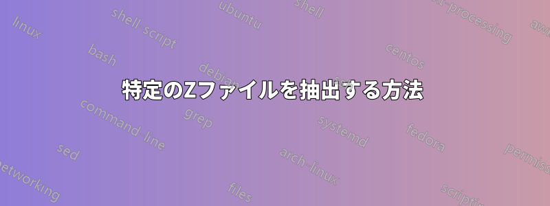 特定のZファイルを抽出する方法
