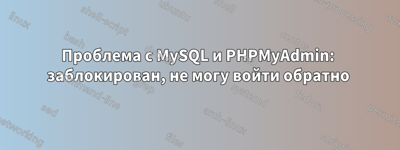 Проблема с MySQL и PHPMyAdmin: заблокирован, не могу войти обратно