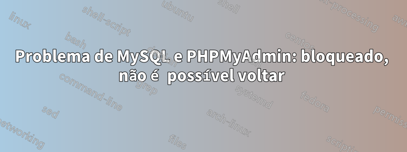 Problema de MySQL e PHPMyAdmin: bloqueado, não é possível voltar