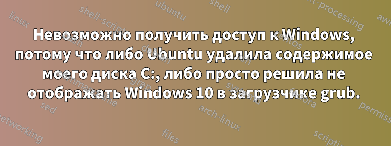 Невозможно получить доступ к Windows, потому что либо Ubuntu удалила содержимое моего диска C:, либо просто решила не отображать Windows 10 в загрузчике grub.