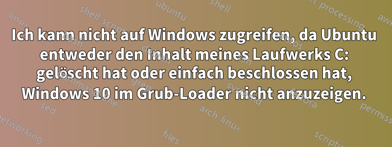 Ich kann nicht auf Windows zugreifen, da Ubuntu entweder den Inhalt meines Laufwerks C: gelöscht hat oder einfach beschlossen hat, Windows 10 im Grub-Loader nicht anzuzeigen.