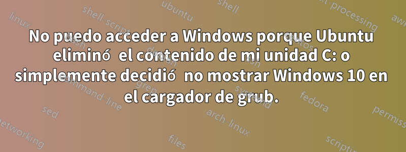 No puedo acceder a Windows porque Ubuntu eliminó el contenido de mi unidad C: o simplemente decidió no mostrar Windows 10 en el cargador de grub.
