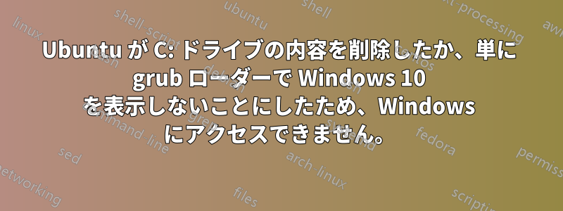 Ubuntu が C: ドライブの内容を削除したか、単に grub ローダーで Windows 10 を表示しないことにしたため、Windows にアクセスできません。