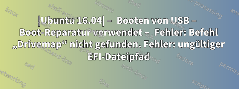 |Ubuntu 16.04| – Booten von USB – Boot-Reparatur verwendet – Fehler: Befehl „Drivemap“ nicht gefunden. Fehler: ungültiger EFI-Dateipfad