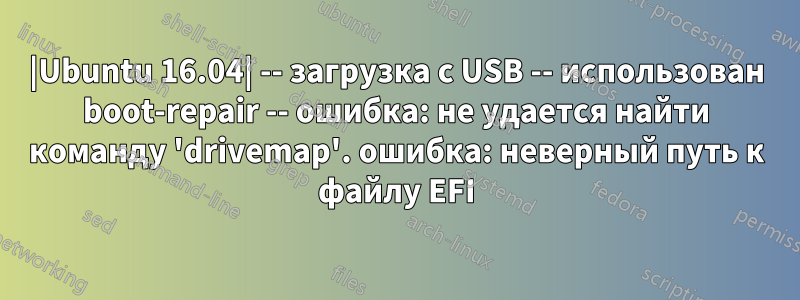|Ubuntu 16.04| -- загрузка с USB -- использован boot-repair -- ошибка: не удается найти команду 'drivemap'. ошибка: неверный путь к файлу EFI