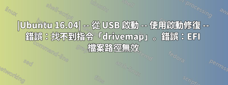 |Ubuntu 16.04| -- 從 USB 啟動 -- 使用啟動修復 -- 錯誤：找不到指令「drivemap」。錯誤：EFI 檔案路徑無效