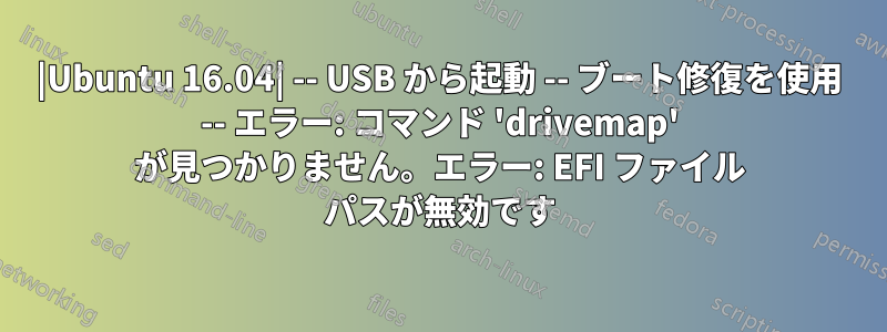 |Ubuntu 16.04| -- USB から起動 -- ブート修復を使用 -- エラー: コマンド 'drivemap' が見つかりません。エラー: EFI ファイル パスが無効です