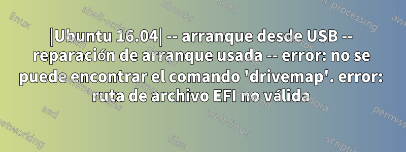 |Ubuntu 16.04| -- arranque desde USB -- reparación de arranque usada -- error: no se puede encontrar el comando 'drivemap'. error: ruta de archivo EFI no válida