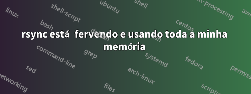 rsync está fervendo e usando toda a minha memória