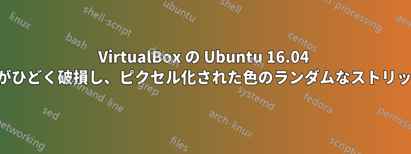 VirtualBox の Ubuntu 16.04 でグラフィックがひどく破損し、ピクセル化された色のランダムなストリップが表示される
