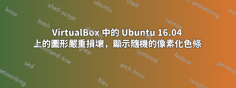 VirtualBox 中的 Ubuntu 16.04 上的圖形嚴重損壞,顯示隨機的像素化色條
