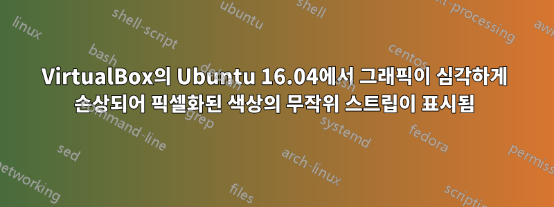 VirtualBox의 Ubuntu 16.04에서 그래픽이 심각하게 손상되어 픽셀화된 색상의 무작위 스트립이 표시됨