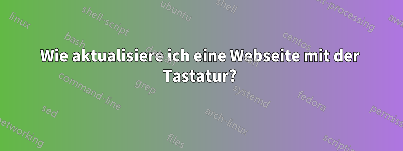 Wie aktualisiere ich eine Webseite mit der Tastatur?