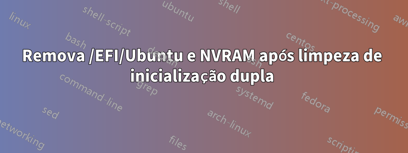 Remova /EFI/Ubuntu e NVRAM após limpeza de inicialização dupla