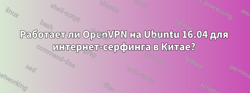 Работает ли OpenVPN на Ubuntu 16.04 для интернет-серфинга в Китае?