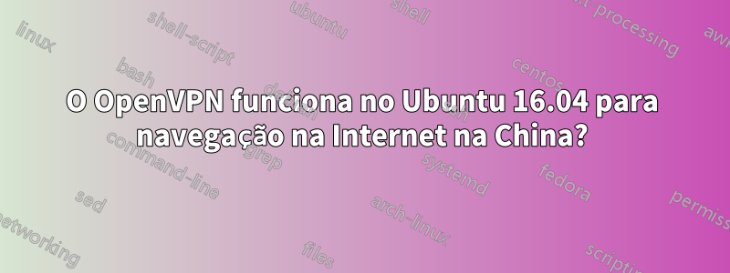 O OpenVPN funciona no Ubuntu 16.04 para navegação na Internet na China?