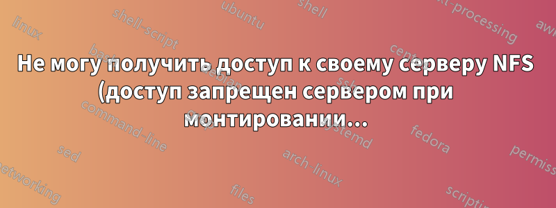 Не могу получить доступ к своему серверу NFS (доступ запрещен сервером при монтировании...)