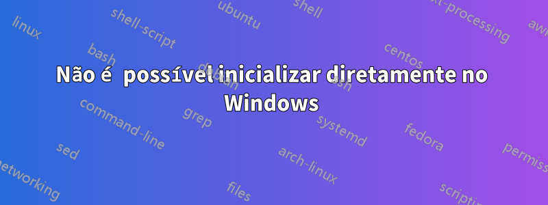 Não é possível inicializar diretamente no Windows