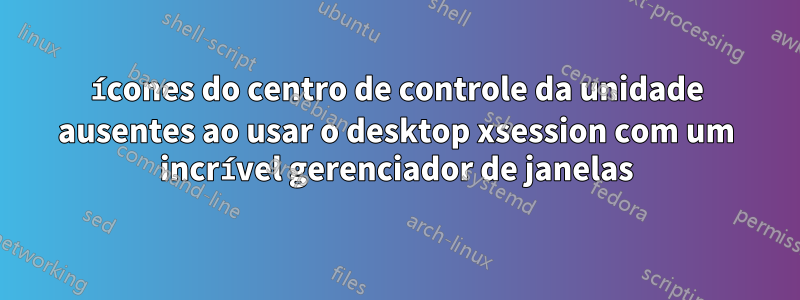 ícones do centro de controle da unidade ausentes ao usar o desktop xsession com um incrível gerenciador de janelas