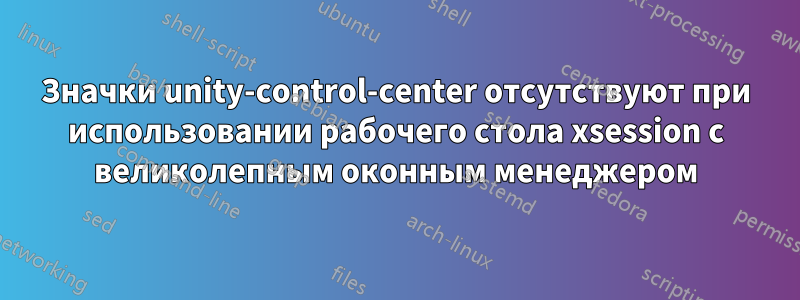 Значки unity-control-center отсутствуют при использовании рабочего стола xsession с великолепным оконным менеджером