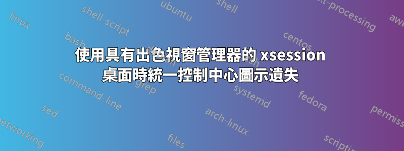 使用具有出色視窗管理器的 xsession 桌面時統一控制中心圖示遺失